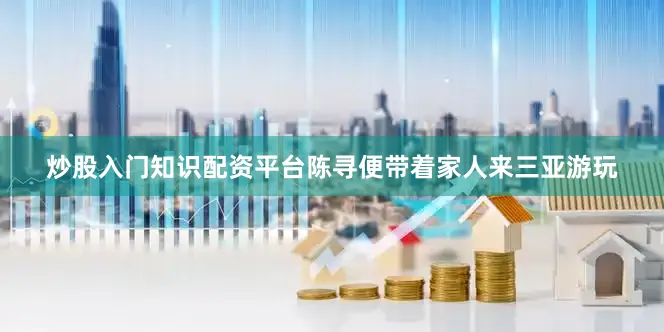 炒股入门知识配资平台陈寻便带着家人来三亚游玩