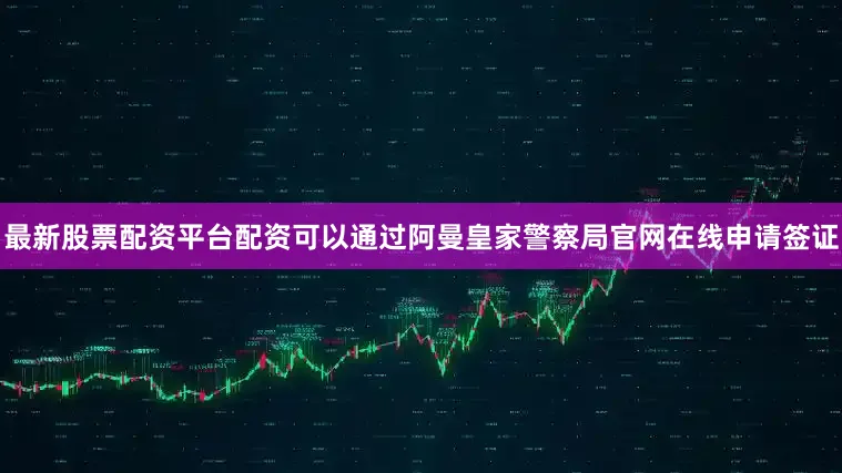 最新股票配资平台配资可以通过阿曼皇家警察局官网在线申请签证