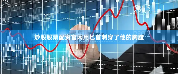 炒股股票配资官网用匕首刺穿了他的胸膛