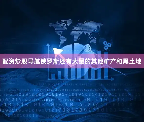 配资炒股导航俄罗斯还有大量的其他矿产和黑土地