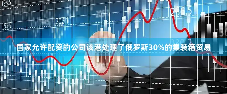 国家允许配资的公司该港处理了俄罗斯30%的集装箱贸易