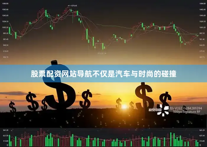 股票配资网站导航不仅是汽车与时尚的碰撞