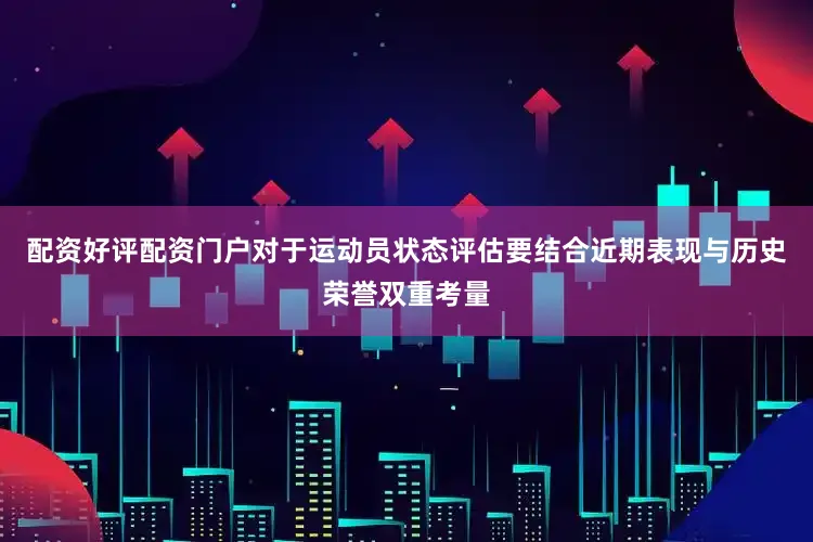 配资好评配资门户对于运动员状态评估要结合近期表现与历史荣誉双重考量