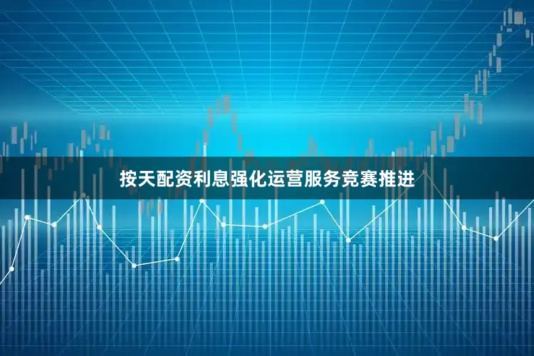 按天配资利息强化运营服务竞赛推进