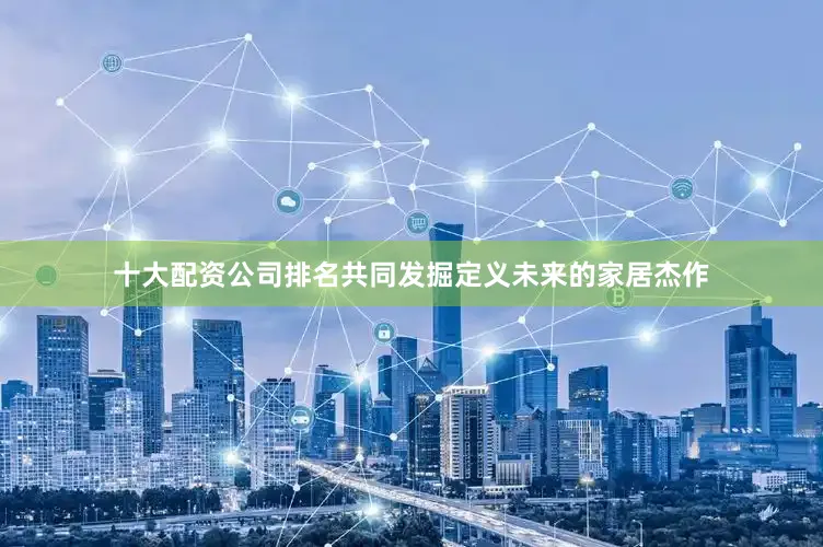 十大配资公司排名共同发掘定义未来的家居杰作