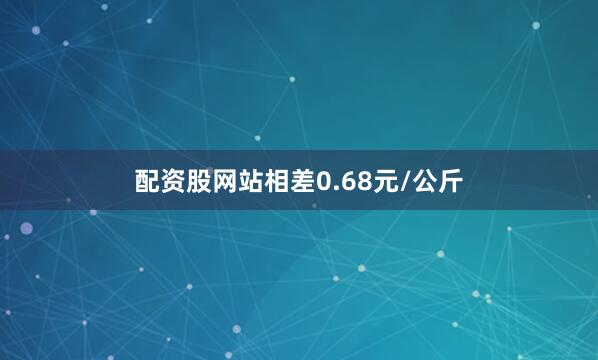 配资股网站相差0.68元/公斤