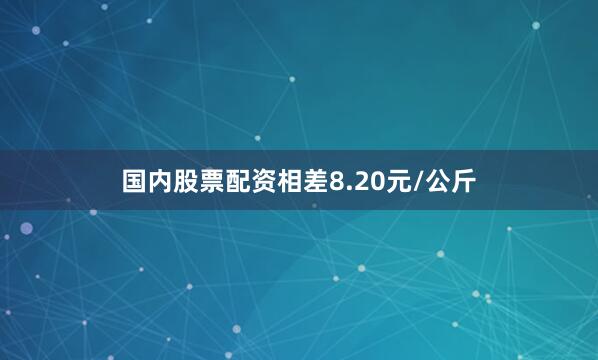 国内股票配资相差8.20元/公斤