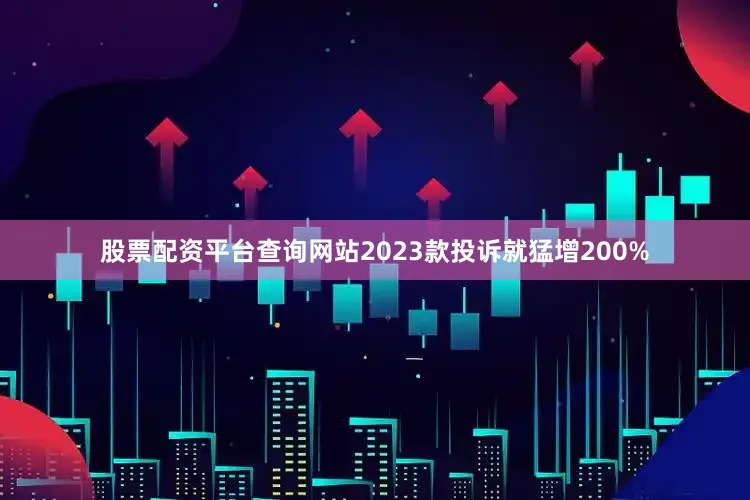 股票配资平台查询网站2023款投诉就猛增200%