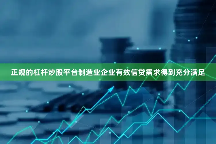 正规的杠杆炒股平台制造业企业有效信贷需求得到充分满足