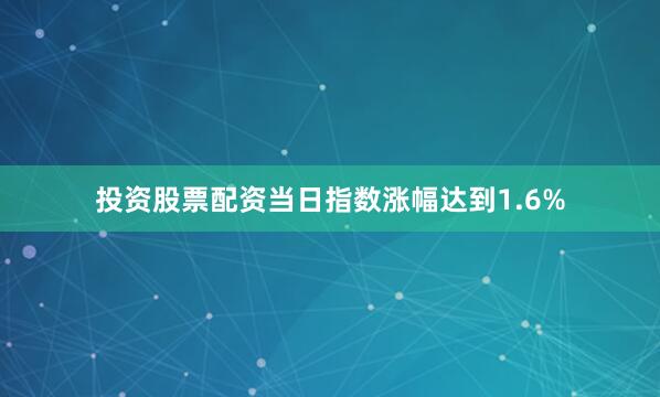 投资股票配资当日指数涨幅达到1.6%