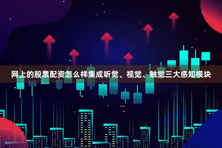 网上的股票配资怎么样集成听觉、视觉、触觉三大感知模块