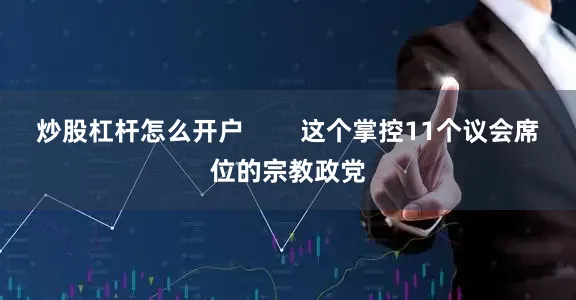炒股杠杆怎么开户        这个掌控11个议会席位的宗教政党