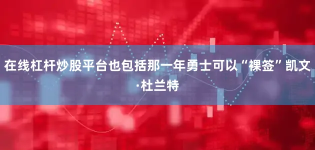 在线杠杆炒股平台也包括那一年勇士可以“裸签”凯文·杜兰特