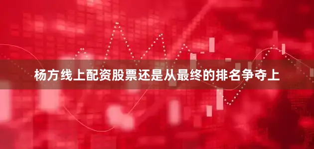 杨方线上配资股票还是从最终的排名争夺上
