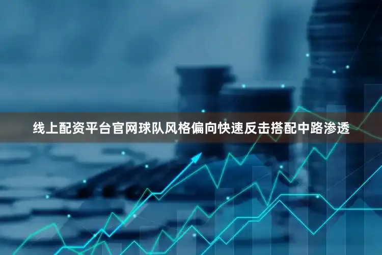 线上配资平台官网球队风格偏向快速反击搭配中路渗透