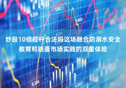 炒股10倍杠杆合法吗这场融合防溺水安全教育和跳蚤市场实践的双重体验