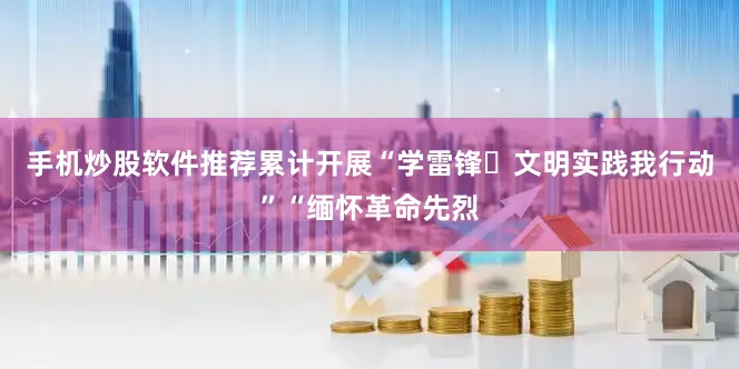 手机炒股软件推荐累计开展“学雷锋・文明实践我行动”“缅怀革命先烈