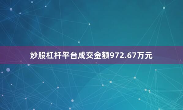 炒股杠杆平台成交金额972.67万元