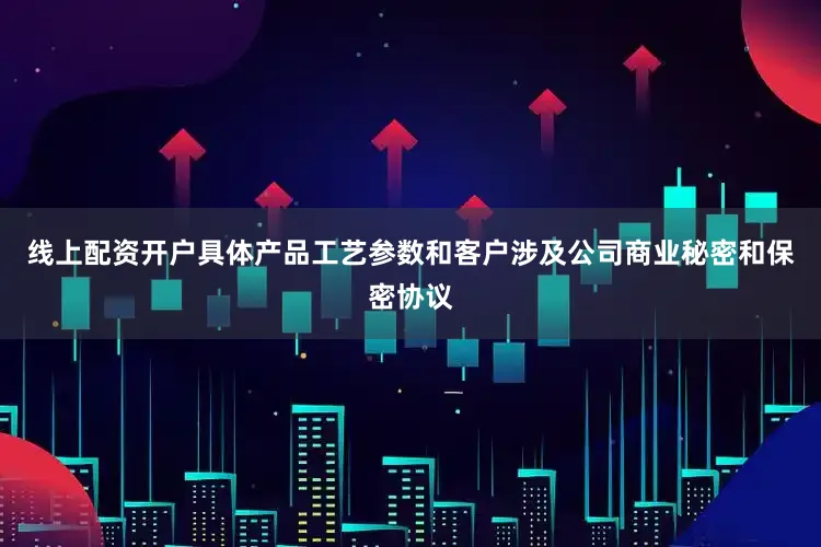 线上配资开户具体产品工艺参数和客户涉及公司商业秘密和保密协议