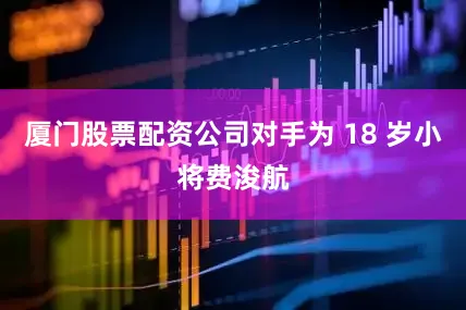 厦门股票配资公司对手为 18 岁小将费浚航
