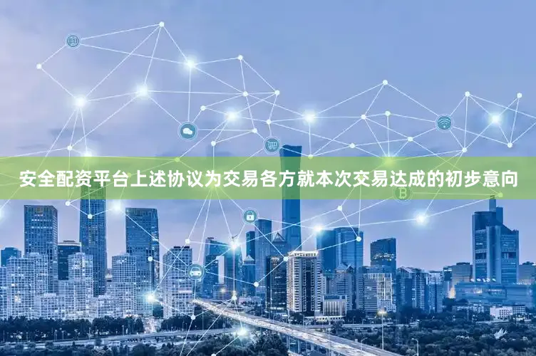 安全配资平台上述协议为交易各方就本次交易达成的初步意向