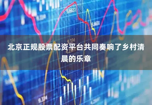 北京正规股票配资平台共同奏响了乡村清晨的乐章