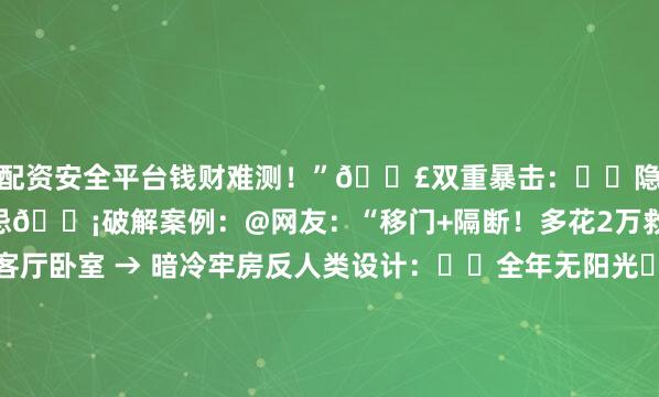 配资安全平台钱财难测！”💣双重暴击：▫️隐私尴尬▫️风水大忌💡破解案例：@网友：“移门+隔断！多花2万救回50万房价”5. 北向客厅卧室 → 暗冷牢房反人类设计：▫️全年无阳光▫️下午4点开灯▫️阴冷潮湿📉贬值预警：“同等小区！南向比北向贵30%！”朝北噩梦：“冬天被子潮出冰碴！南方人哭着装地暖”