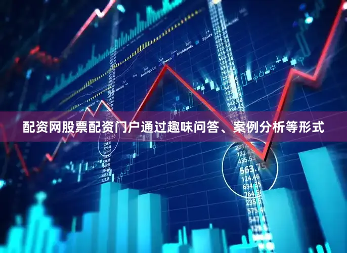 配资网股票配资门户通过趣味问答、案例分析等形式
