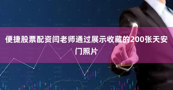 便捷股票配资闫老师通过展示收藏的200张天安门照片