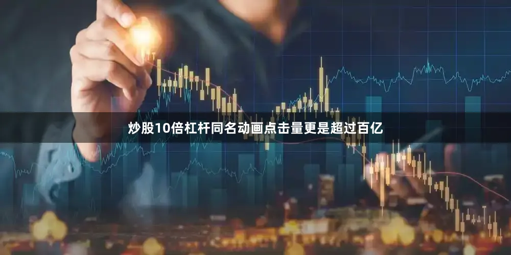 炒股10倍杠杆同名动画点击量更是超过百亿