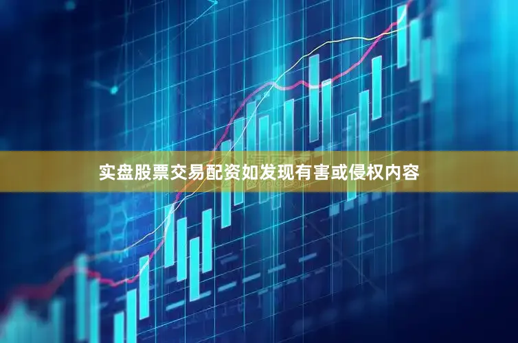 实盘股票交易配资如发现有害或侵权内容