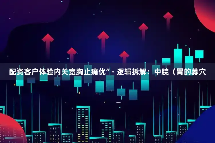 配资客户体验内关宽胸止痛优”· 逻辑拆解：中脘（胃的募穴