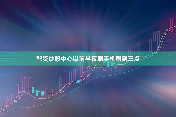 配资炒股中心以前半夜刷手机刷到三点