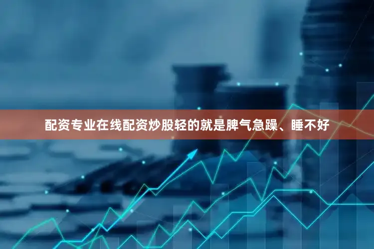 配资专业在线配资炒股轻的就是脾气急躁、睡不好