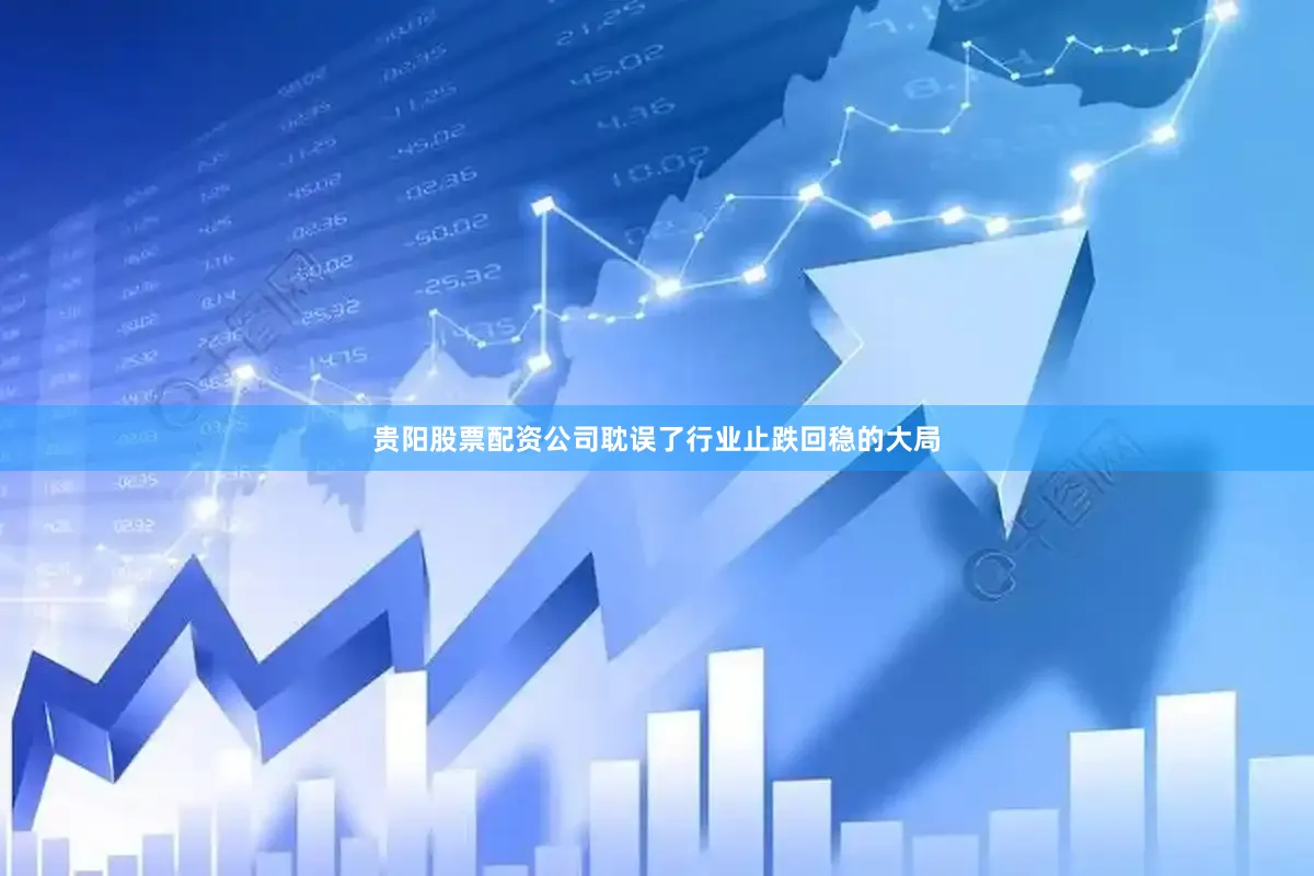 贵阳股票配资公司耽误了行业止跌回稳的大局