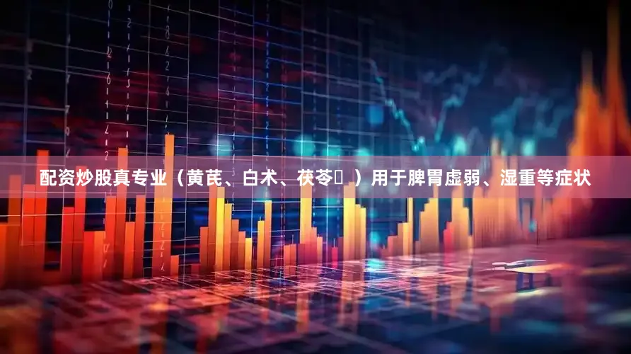 配资炒股真专业（黄芪、白术、茯苓‌）用于脾胃虚弱、湿重等症状