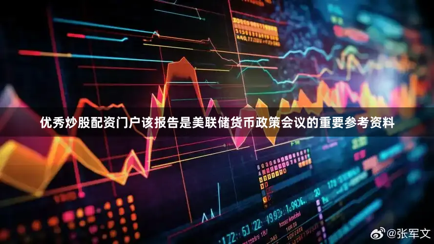 优秀炒股配资门户该报告是美联储货币政策会议的重要参考资料