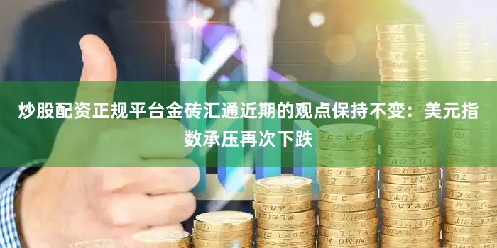 炒股配资正规平台金砖汇通近期的观点保持不变：美元指数承压再次下跌
