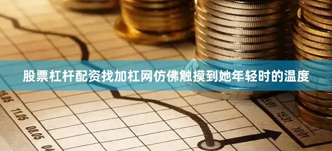 股票杠杆配资找加杠网仿佛触摸到她年轻时的温度