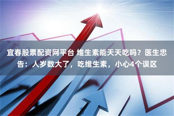 宜春股票配资网平台 维生素能天天吃吗？医生忠告：人岁数大了，吃维生素，小心4个误区