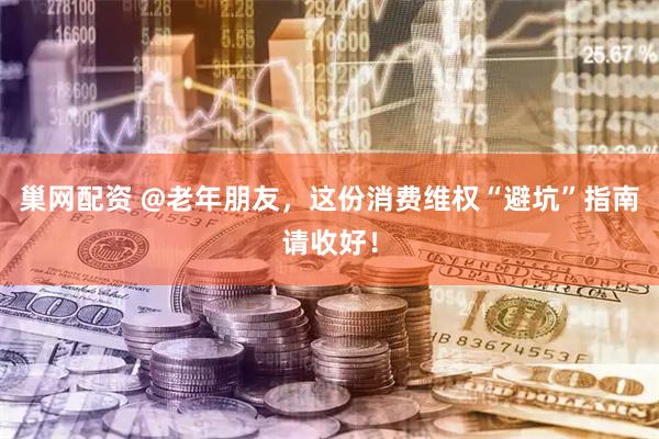 巢网配资 @老年朋友，这份消费维权“避坑”指南请收好！