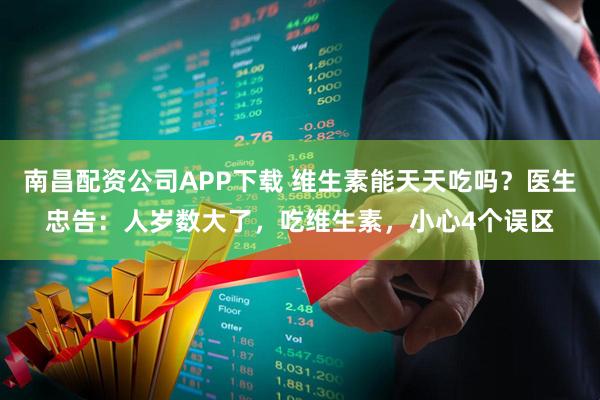 南昌配资公司APP下载 维生素能天天吃吗？医生忠告：人岁数大了，吃维生素，小心4个误区