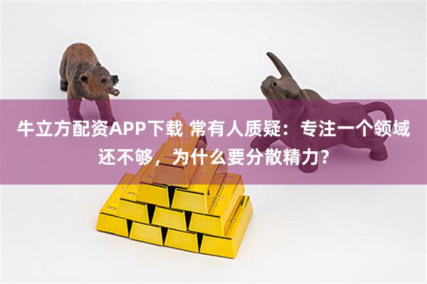牛立方配资APP下载 常有人质疑：专注一个领域还不够，为什么要分散精力？