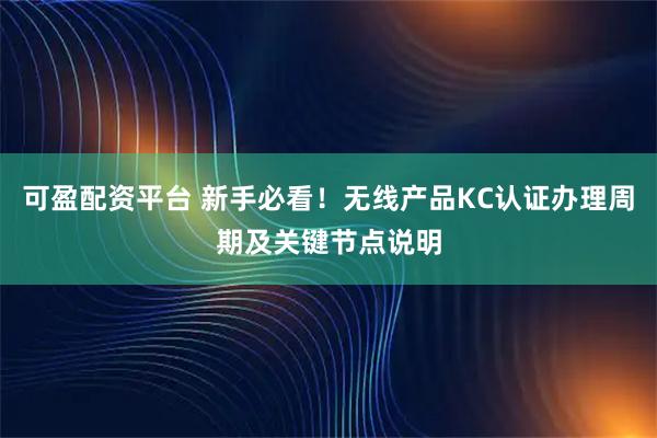 可盈配资平台 新手必看！无线产品KC认证办理周期及关键节点说明