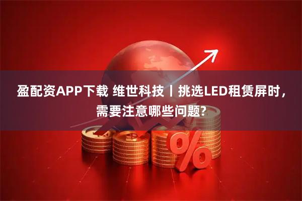 盈配资APP下载 维世科技丨挑选LED租赁屏时，需要注意哪些问题?
