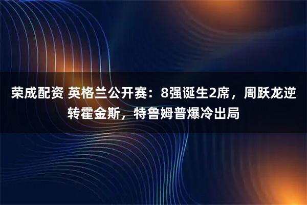 荣成配资 英格兰公开赛：8强诞生2席，周跃龙逆转霍金斯，特鲁姆普爆冷出局
