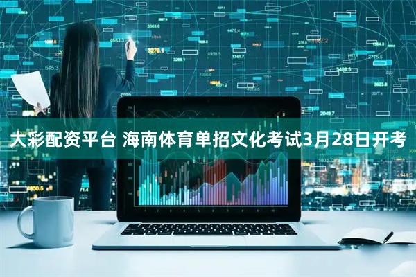 大彩配资平台 海南体育单招文化考试3月28日开考