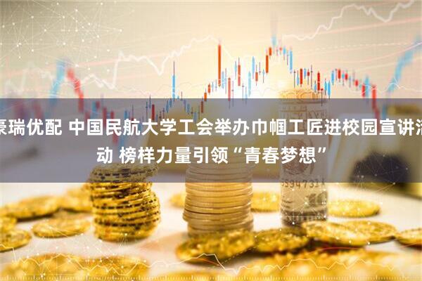 豪瑞优配 中国民航大学工会举办巾帼工匠进校园宣讲活动 榜样力量引领“青春梦想”