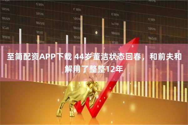 至简配资APP下载 44岁董洁状态回春，和前夫和解用了整整12年