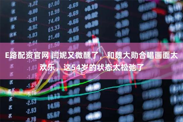 E路配资官网 闫妮又微醺了，和魏大勋合唱画面太欢乐，这54岁的状态太松弛了